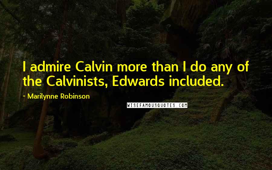 Marilynne Robinson Quotes: I admire Calvin more than I do any of the Calvinists, Edwards included.