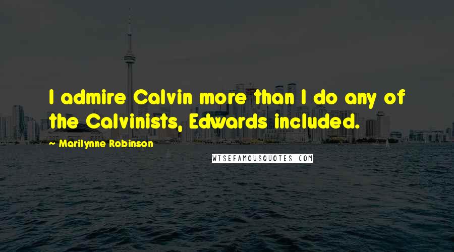 Marilynne Robinson Quotes: I admire Calvin more than I do any of the Calvinists, Edwards included.