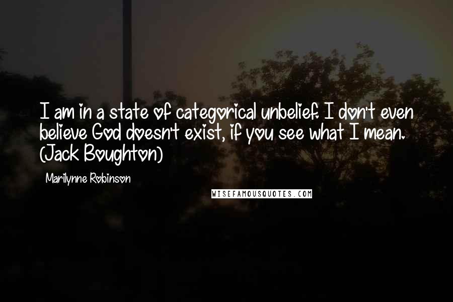 Marilynne Robinson Quotes: I am in a state of categorical unbelief. I don't even believe God doesn't exist, if you see what I mean. (Jack Boughton)