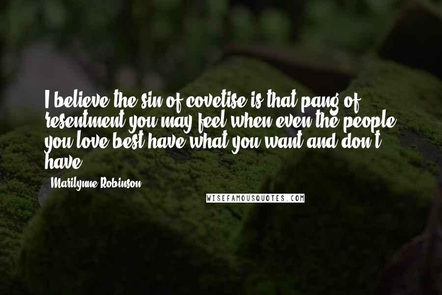 Marilynne Robinson Quotes: I believe the sin of covetise is that pang of resentment you may feel when even the people you love best have what you want and don't have.