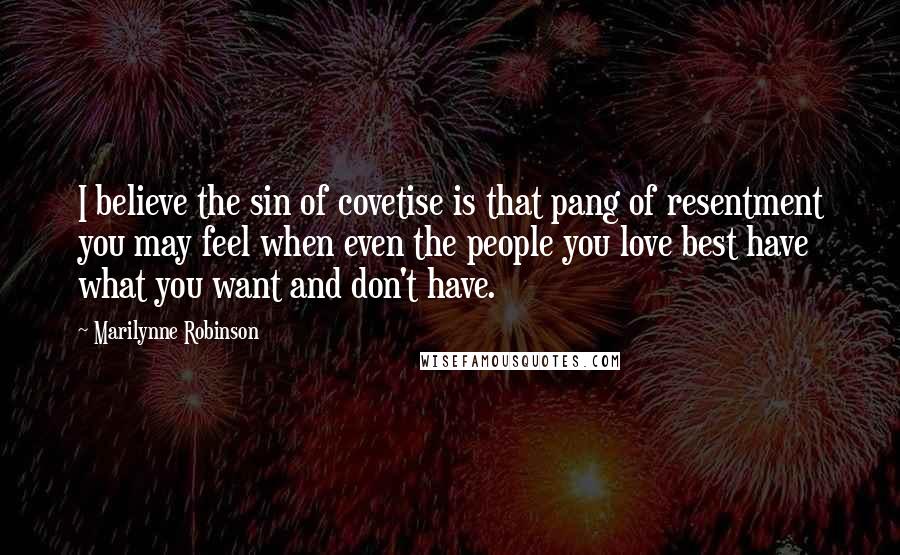 Marilynne Robinson Quotes: I believe the sin of covetise is that pang of resentment you may feel when even the people you love best have what you want and don't have.