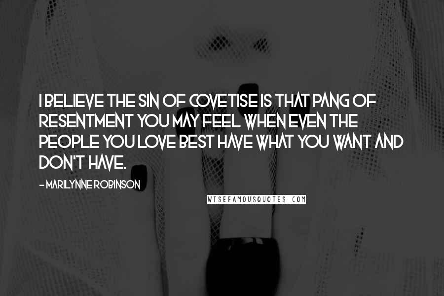 Marilynne Robinson Quotes: I believe the sin of covetise is that pang of resentment you may feel when even the people you love best have what you want and don't have.