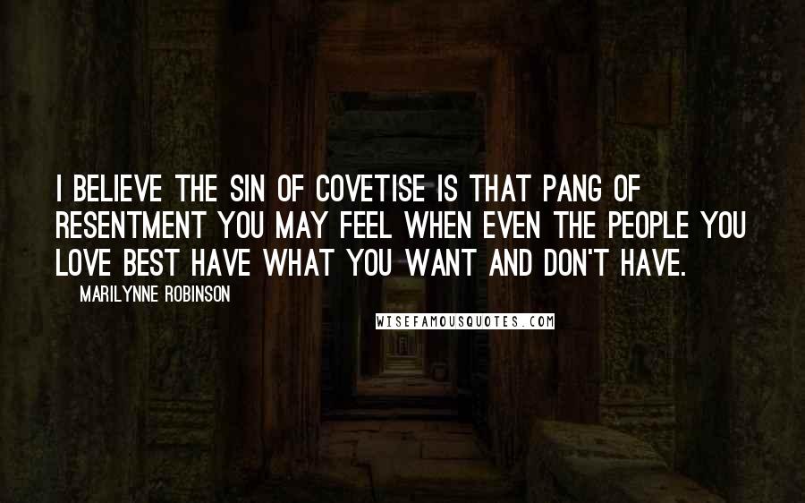 Marilynne Robinson Quotes: I believe the sin of covetise is that pang of resentment you may feel when even the people you love best have what you want and don't have.