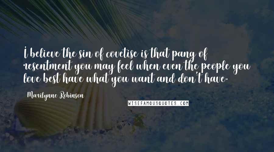 Marilynne Robinson Quotes: I believe the sin of covetise is that pang of resentment you may feel when even the people you love best have what you want and don't have.