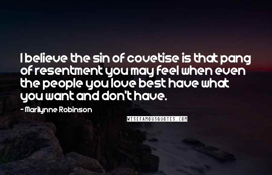 Marilynne Robinson Quotes: I believe the sin of covetise is that pang of resentment you may feel when even the people you love best have what you want and don't have.