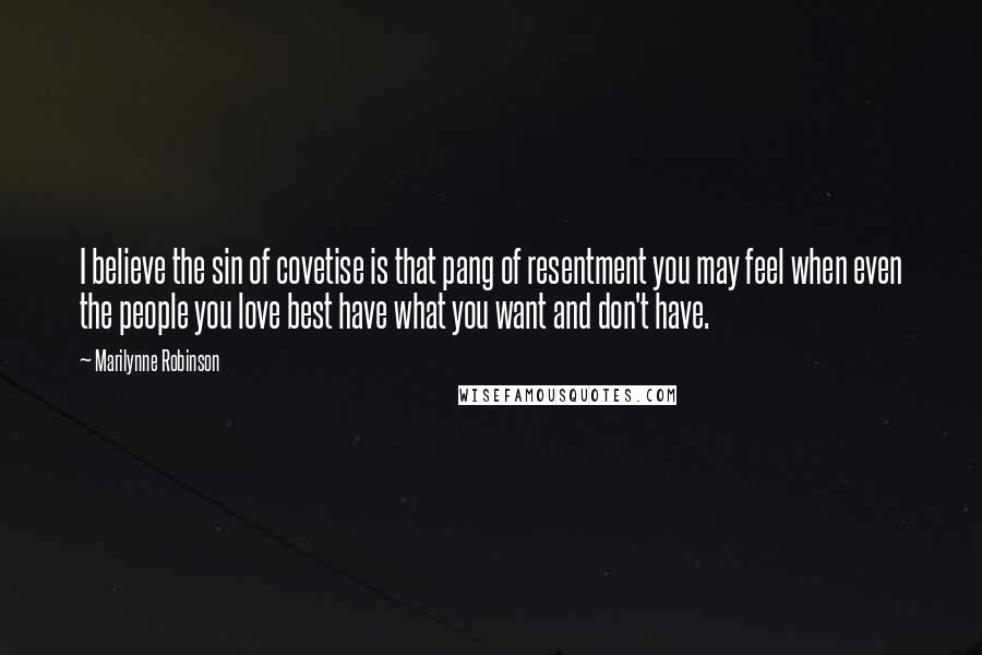 Marilynne Robinson Quotes: I believe the sin of covetise is that pang of resentment you may feel when even the people you love best have what you want and don't have.