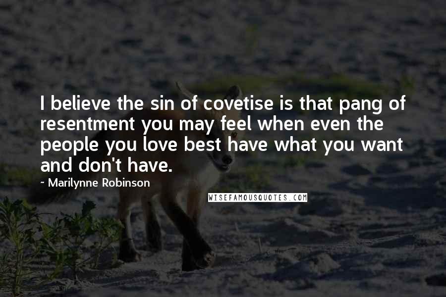 Marilynne Robinson Quotes: I believe the sin of covetise is that pang of resentment you may feel when even the people you love best have what you want and don't have.