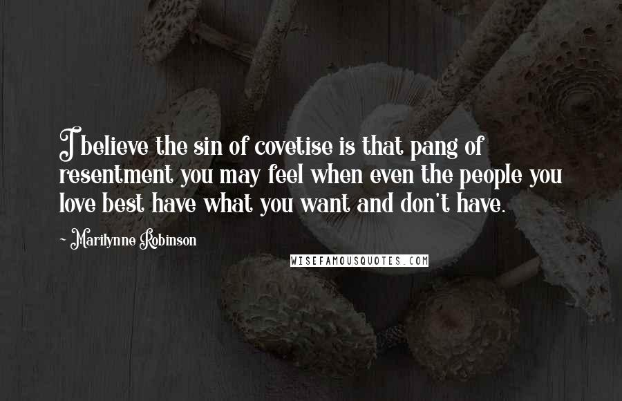 Marilynne Robinson Quotes: I believe the sin of covetise is that pang of resentment you may feel when even the people you love best have what you want and don't have.