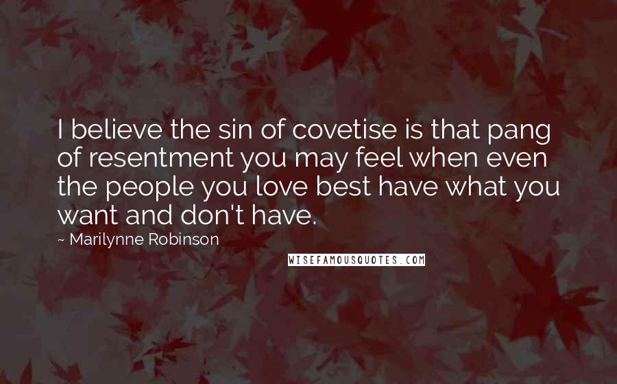 Marilynne Robinson Quotes: I believe the sin of covetise is that pang of resentment you may feel when even the people you love best have what you want and don't have.