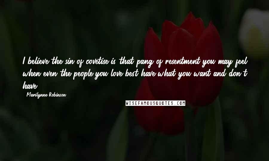 Marilynne Robinson Quotes: I believe the sin of covetise is that pang of resentment you may feel when even the people you love best have what you want and don't have.