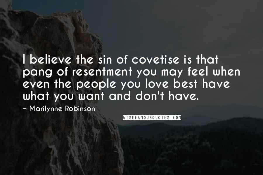 Marilynne Robinson Quotes: I believe the sin of covetise is that pang of resentment you may feel when even the people you love best have what you want and don't have.