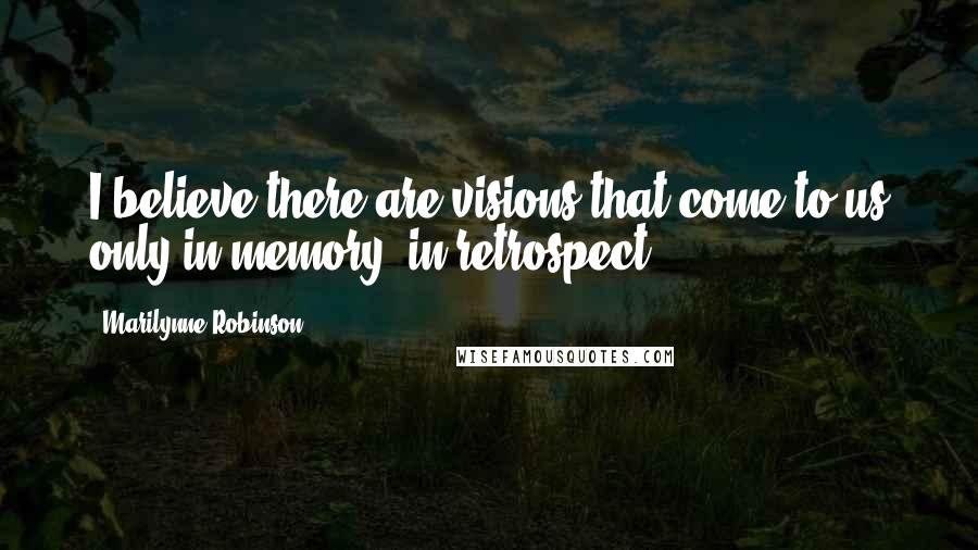 Marilynne Robinson Quotes: I believe there are visions that come to us only in memory, in retrospect.