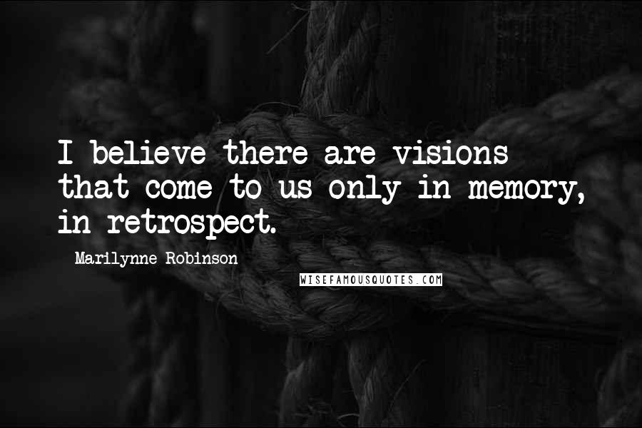 Marilynne Robinson Quotes: I believe there are visions that come to us only in memory, in retrospect.
