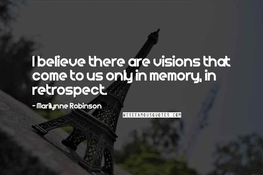 Marilynne Robinson Quotes: I believe there are visions that come to us only in memory, in retrospect.