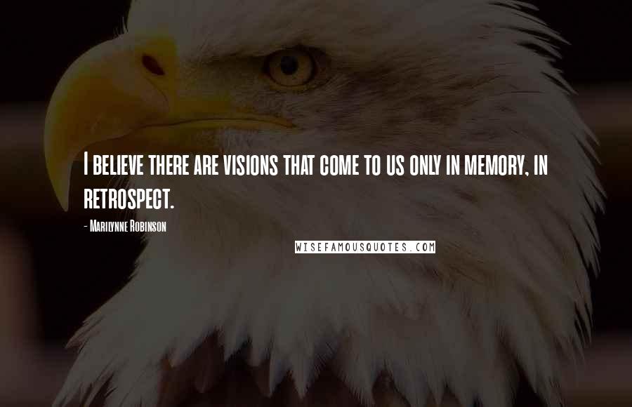 Marilynne Robinson Quotes: I believe there are visions that come to us only in memory, in retrospect.