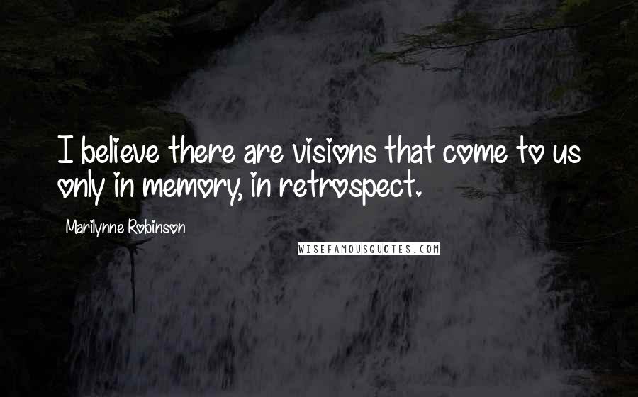 Marilynne Robinson Quotes: I believe there are visions that come to us only in memory, in retrospect.
