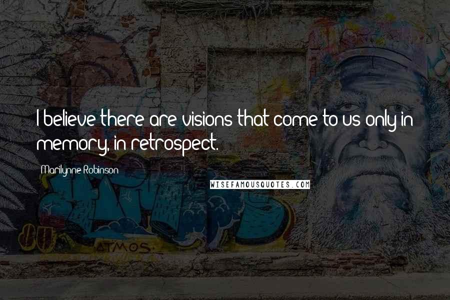 Marilynne Robinson Quotes: I believe there are visions that come to us only in memory, in retrospect.