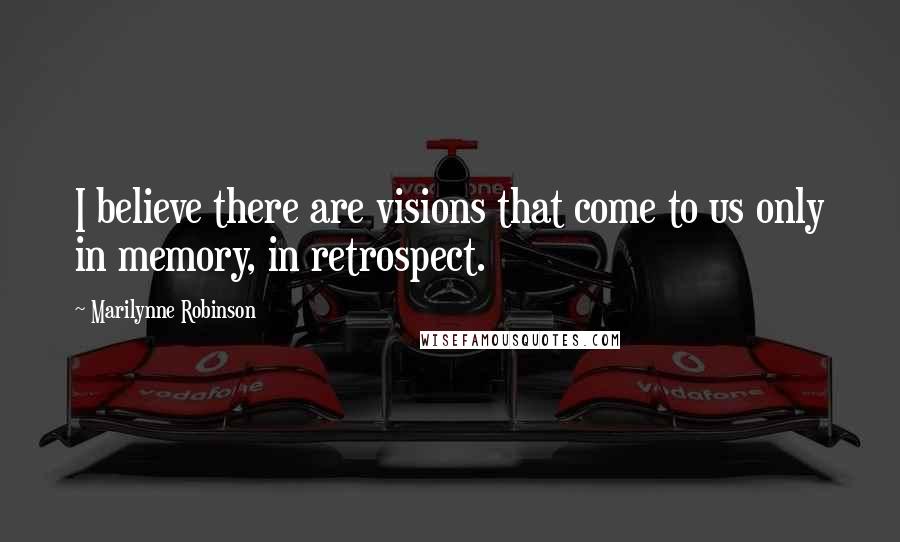 Marilynne Robinson Quotes: I believe there are visions that come to us only in memory, in retrospect.