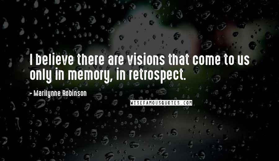 Marilynne Robinson Quotes: I believe there are visions that come to us only in memory, in retrospect.