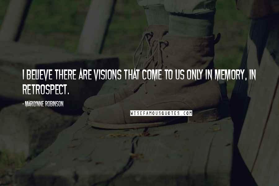 Marilynne Robinson Quotes: I believe there are visions that come to us only in memory, in retrospect.