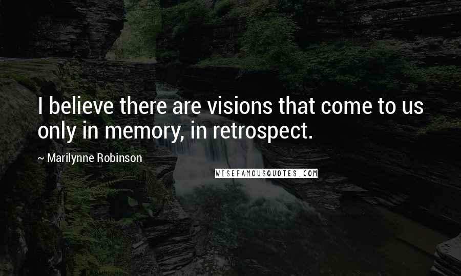 Marilynne Robinson Quotes: I believe there are visions that come to us only in memory, in retrospect.