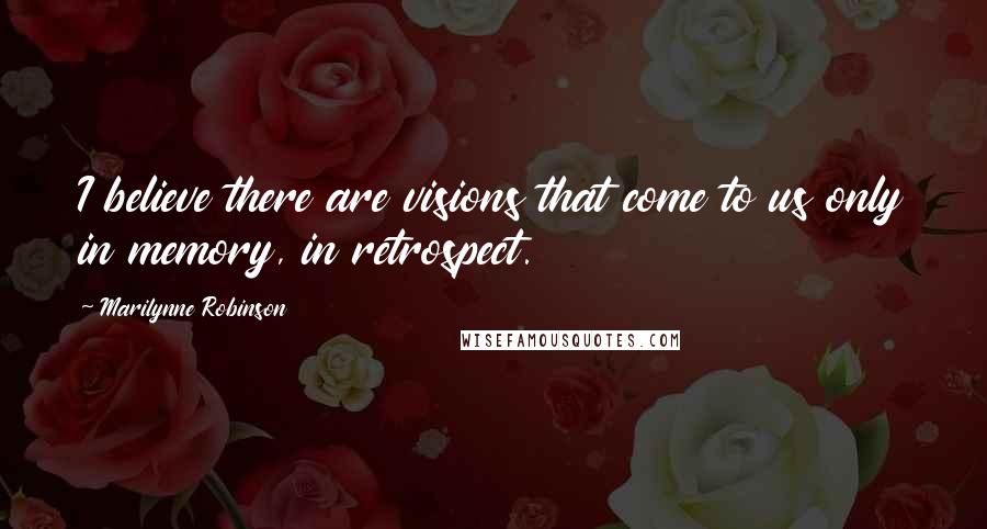 Marilynne Robinson Quotes: I believe there are visions that come to us only in memory, in retrospect.