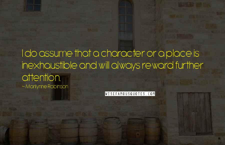 Marilynne Robinson Quotes: I do assume that a character or a place is inexhaustible and will always reward further attention.