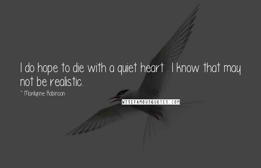 Marilynne Robinson Quotes: I do hope to die with a quiet heart . I know that may not be realistic.