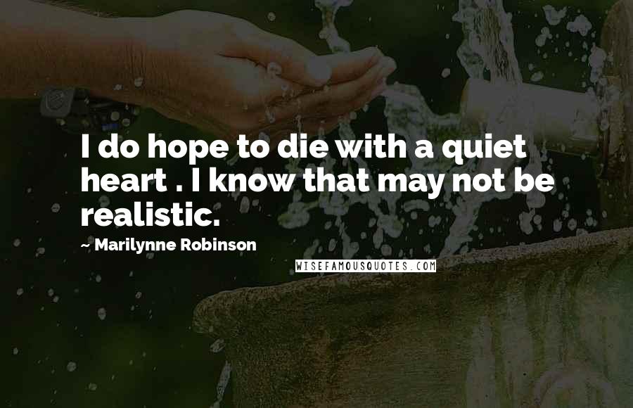 Marilynne Robinson Quotes: I do hope to die with a quiet heart . I know that may not be realistic.