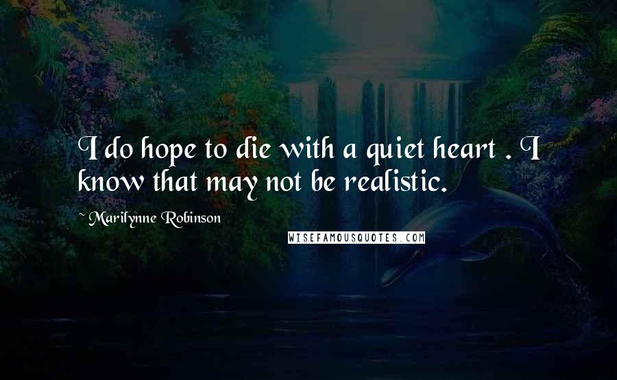 Marilynne Robinson Quotes: I do hope to die with a quiet heart . I know that may not be realistic.