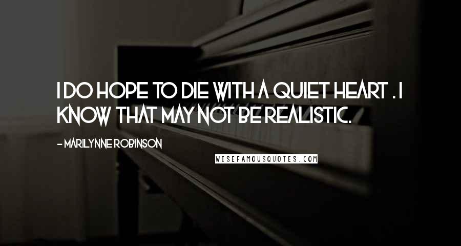 Marilynne Robinson Quotes: I do hope to die with a quiet heart . I know that may not be realistic.