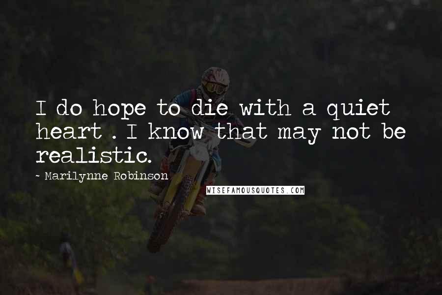 Marilynne Robinson Quotes: I do hope to die with a quiet heart . I know that may not be realistic.