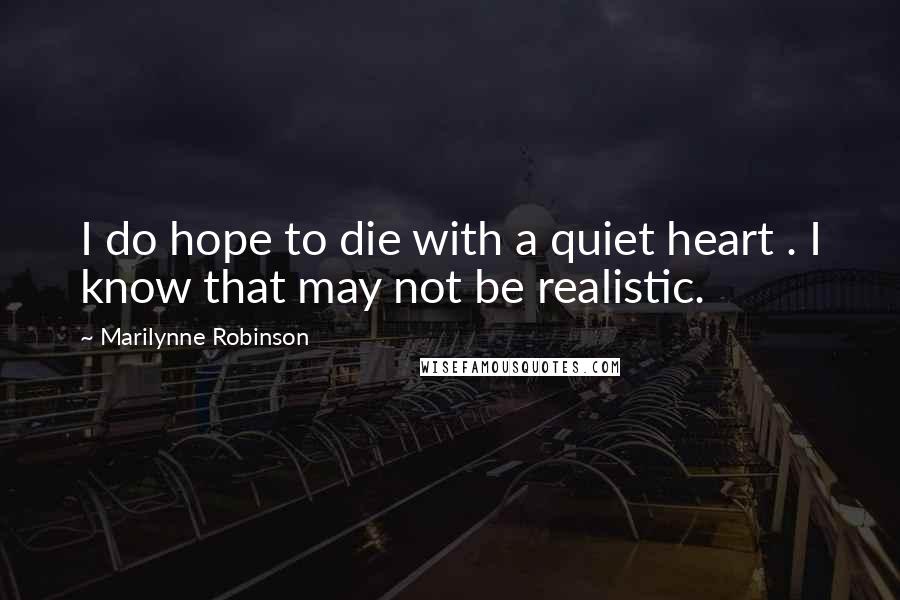 Marilynne Robinson Quotes: I do hope to die with a quiet heart . I know that may not be realistic.