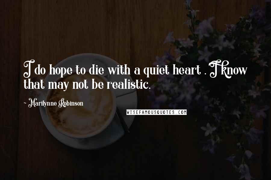 Marilynne Robinson Quotes: I do hope to die with a quiet heart . I know that may not be realistic.