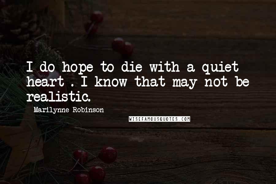Marilynne Robinson Quotes: I do hope to die with a quiet heart . I know that may not be realistic.
