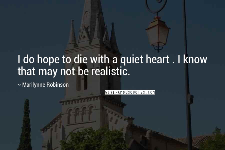 Marilynne Robinson Quotes: I do hope to die with a quiet heart . I know that may not be realistic.
