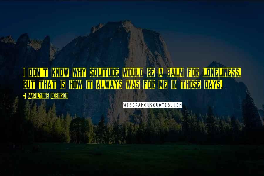 Marilynne Robinson Quotes: I don't know why solitude would be a balm for loneliness, but that is how it always was for me in those days,