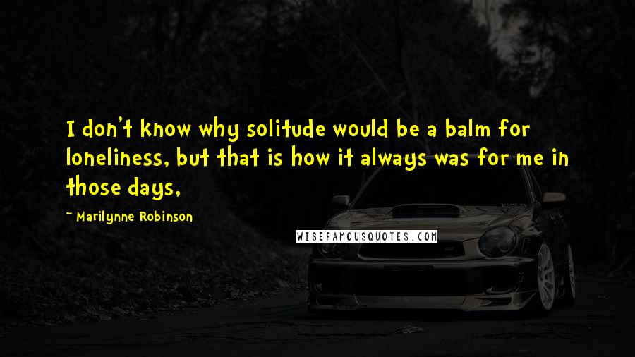 Marilynne Robinson Quotes: I don't know why solitude would be a balm for loneliness, but that is how it always was for me in those days,