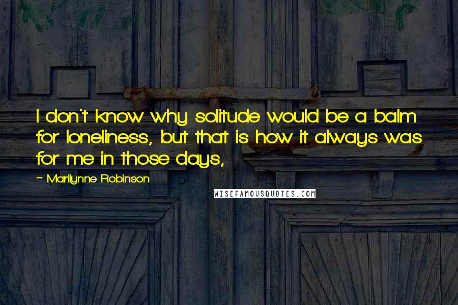 Marilynne Robinson Quotes: I don't know why solitude would be a balm for loneliness, but that is how it always was for me in those days,