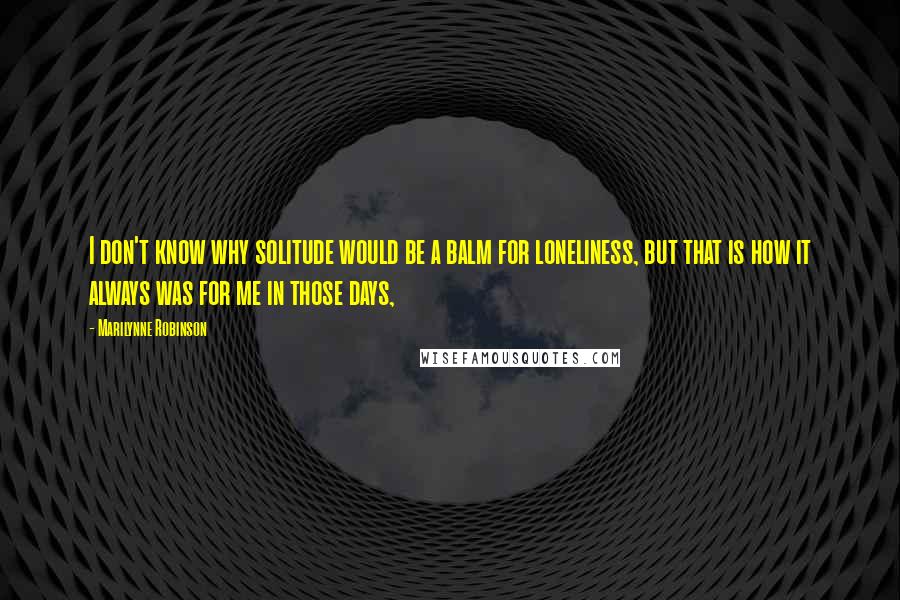 Marilynne Robinson Quotes: I don't know why solitude would be a balm for loneliness, but that is how it always was for me in those days,