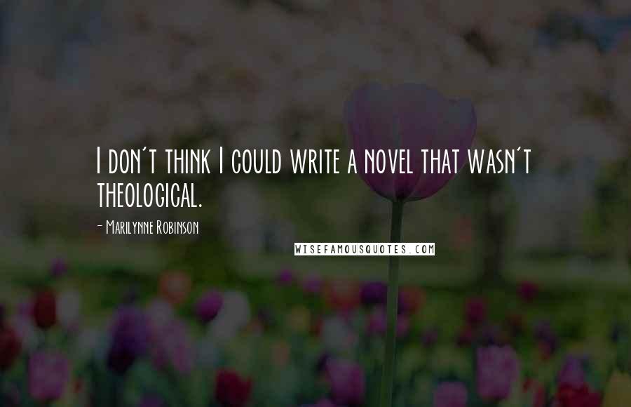 Marilynne Robinson Quotes: I don't think I could write a novel that wasn't theological.