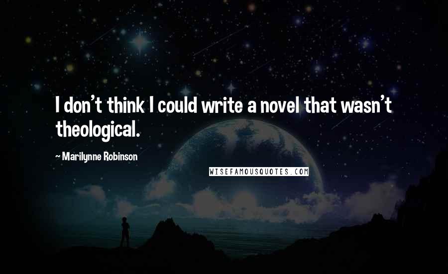 Marilynne Robinson Quotes: I don't think I could write a novel that wasn't theological.