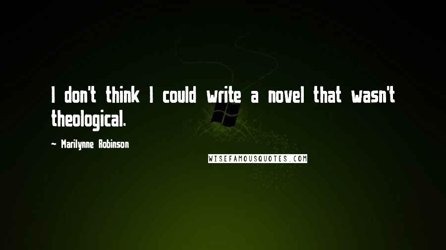 Marilynne Robinson Quotes: I don't think I could write a novel that wasn't theological.