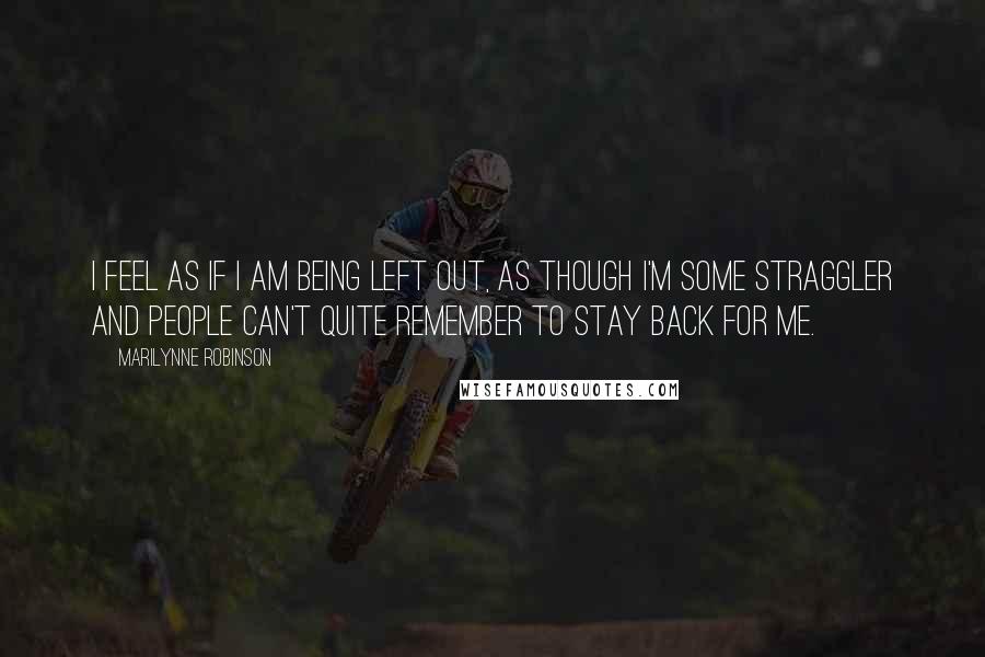 Marilynne Robinson Quotes: I feel as if I am being left out, as though I'm some straggler and people can't quite remember to stay back for me.