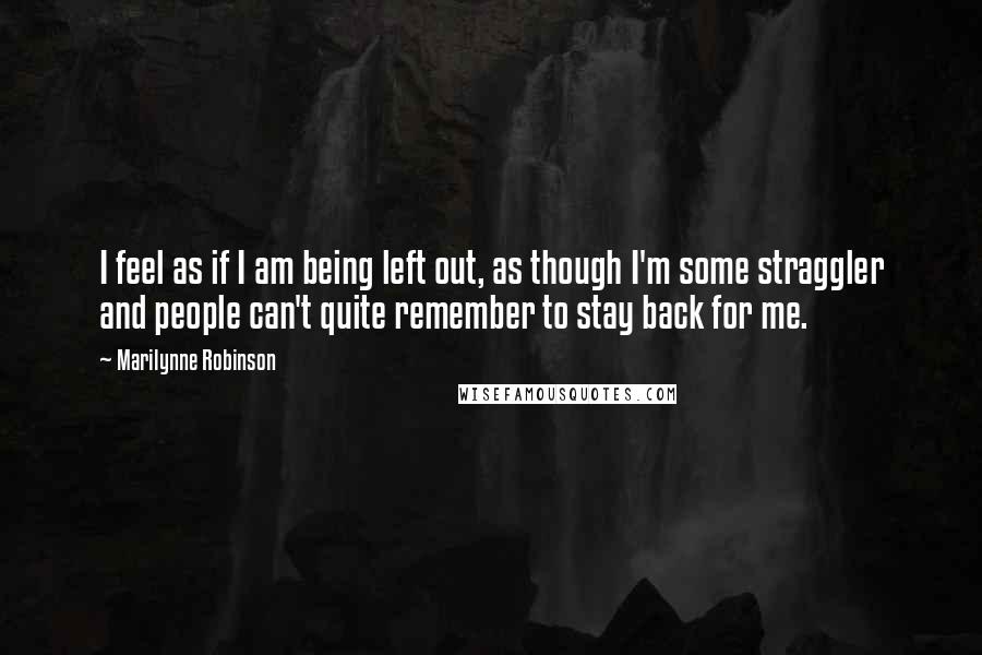 Marilynne Robinson Quotes: I feel as if I am being left out, as though I'm some straggler and people can't quite remember to stay back for me.