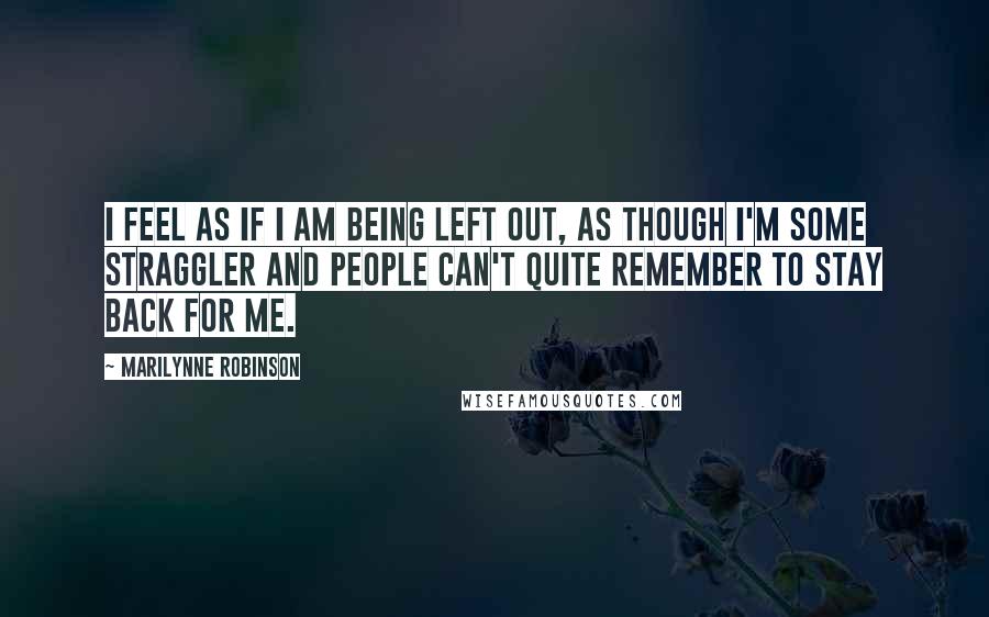 Marilynne Robinson Quotes: I feel as if I am being left out, as though I'm some straggler and people can't quite remember to stay back for me.