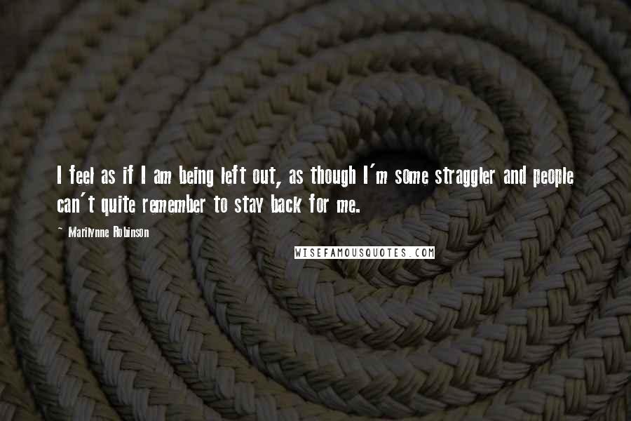 Marilynne Robinson Quotes: I feel as if I am being left out, as though I'm some straggler and people can't quite remember to stay back for me.