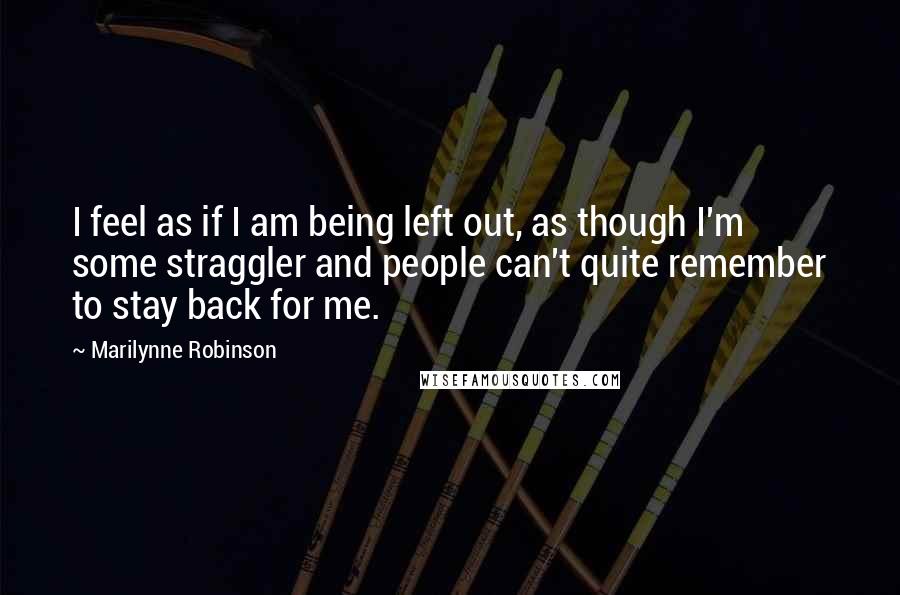 Marilynne Robinson Quotes: I feel as if I am being left out, as though I'm some straggler and people can't quite remember to stay back for me.