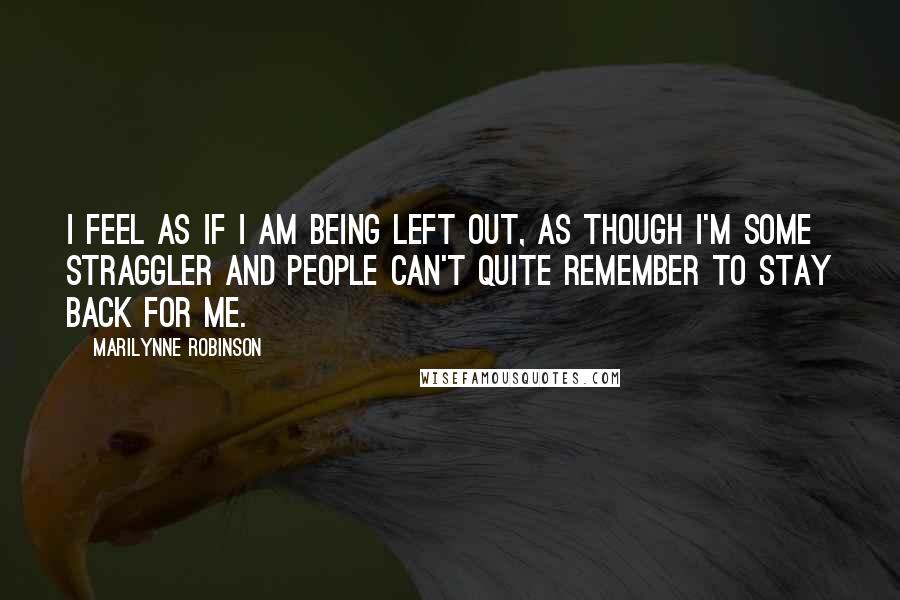 Marilynne Robinson Quotes: I feel as if I am being left out, as though I'm some straggler and people can't quite remember to stay back for me.