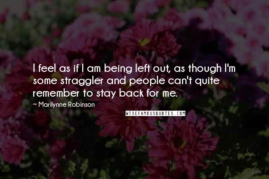 Marilynne Robinson Quotes: I feel as if I am being left out, as though I'm some straggler and people can't quite remember to stay back for me.